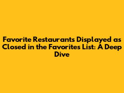 Favorite Restaurants Displayed as Closed in the Favorites List: A Deep Dive