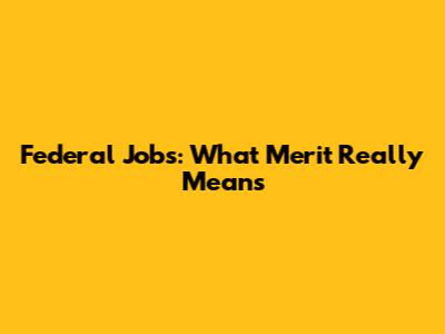 Federal Jobs: What Merit Really Means