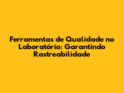 Ferramentas de Qualidade no Laboratório: Garantindo Rastreabilidade