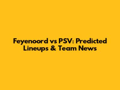 Feyenoord vs PSV: Predicted Lineups & Team News