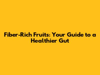 Fiber-Rich Fruits: Your Guide to a Healthier Gut