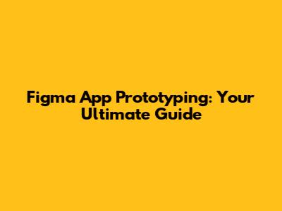 Figma App Prototyping: Your Ultimate Guide