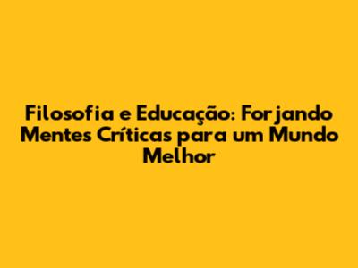 Filosofia e Educação: Forjando Mentes Críticas para um Mundo Melhor
