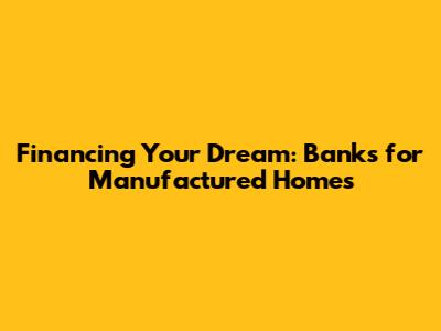 Financing Your Dream: Banks for Manufactured Homes