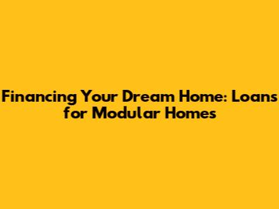 Financing Your Dream Home: Loans for Modular Homes