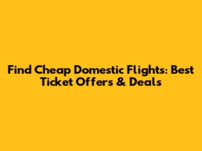 Find Cheap Domestic Flights: Best Ticket Offers & Deals