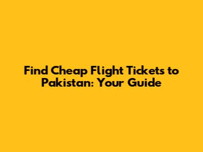Find Cheap Flight Tickets to Pakistan: Your Guide