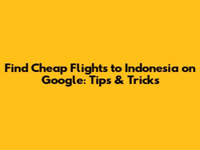 Find Cheap Flights to Indonesia on Google: Tips & Tricks