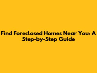 Find Foreclosed Homes Near You: A Step-by-Step Guide