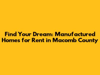 Find Your Dream: Manufactured Homes for Rent in Macomb County