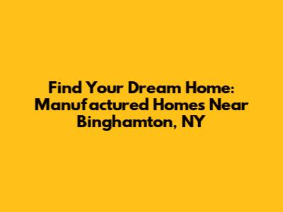 Find Your Dream Home: Manufactured Homes Near Binghamton, NY
