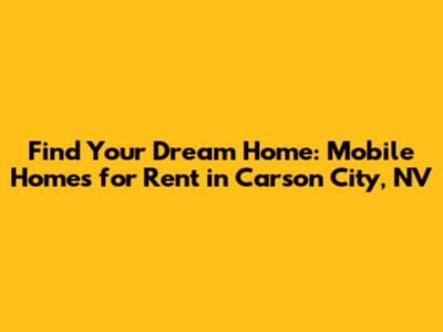 Find Your Dream Home: Mobile Homes for Rent in Carson City, NV