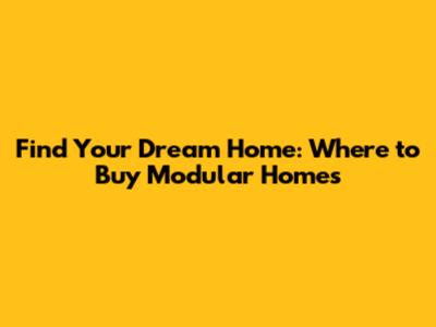 Find Your Dream Home: Where to Buy Modular Homes