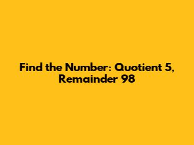 Find the Number: Quotient 5, Remainder 98