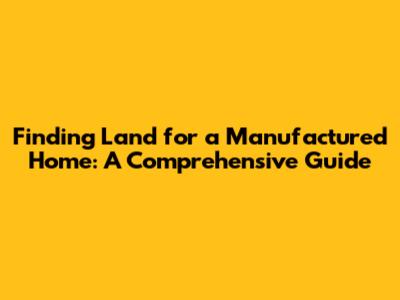 Finding Land for a Manufactured Home: A Comprehensive Guide