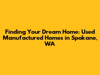 Finding Your Dream Home: Used Manufactured Homes in Spokane, WA
