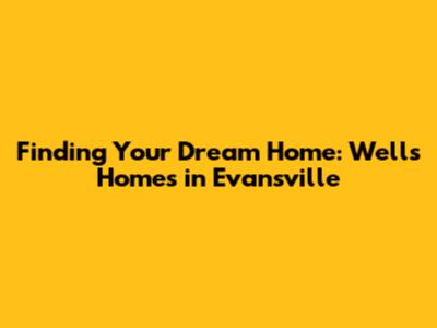 Finding Your Dream Home: Wells Homes in Evansville