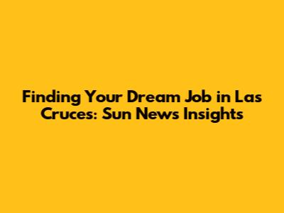 Finding Your Dream Job in Las Cruces: Sun News Insights