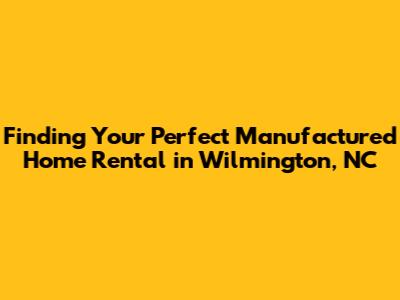 Finding Your Perfect Manufactured Home Rental in Wilmington, NC