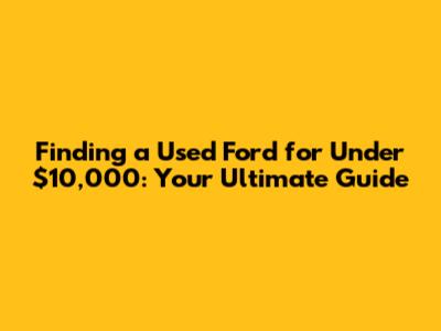Finding a Used Ford for Under $10,000: Your Ultimate Guide