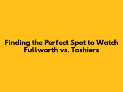 Finding the Perfect Spot to Watch Fullworth vs. Toshiers