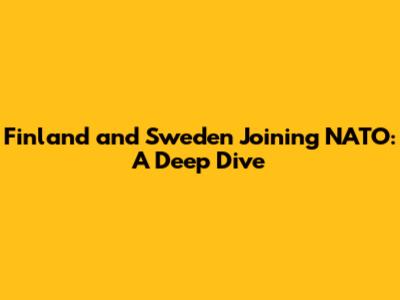 Finland and Sweden Joining NATO: A Deep Dive