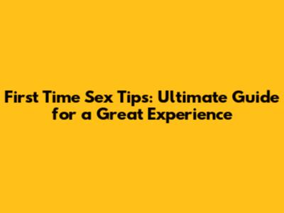 First Time Sex Tips: Ultimate Guide for a Great Experience