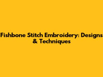 Fishbone Stitch Embroidery: Designs & Techniques
