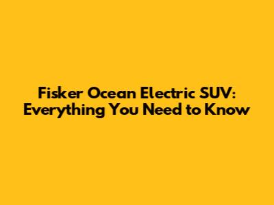 Fisker Ocean Electric SUV: Everything You Need to Know