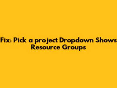 Fix: 'Pick a project' Dropdown Shows Resource Groups