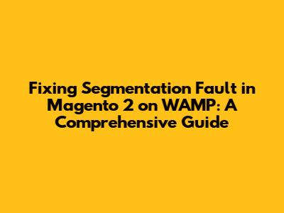 Fixing 'Segmentation Fault' in Magento 2 on WAMP: A Comprehensive Guide