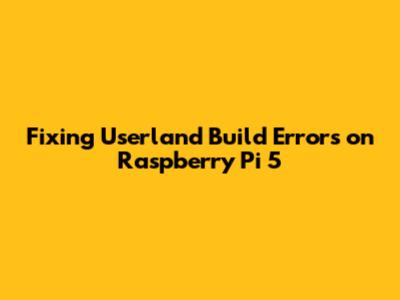 Fixing Userland Build Errors on Raspberry Pi 5