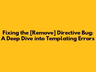 Fixing the '[Remove]' Directive Bug: A Deep Dive into Templating Errors