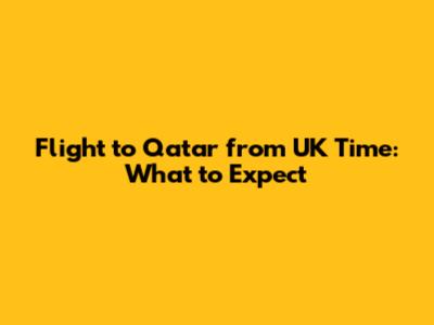 Flight to Qatar from UK Time: What to Expect