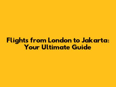 Flights from London to Jakarta: Your Ultimate Guide