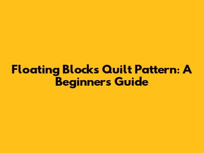 Floating Blocks Quilt Pattern: A Beginner's Guide