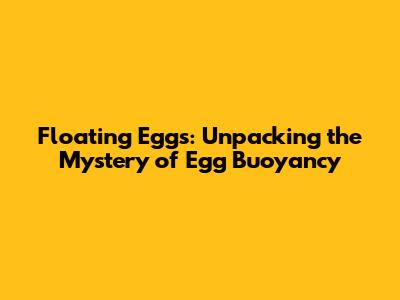 Floating Eggs: Unpacking the Mystery of Egg Buoyancy