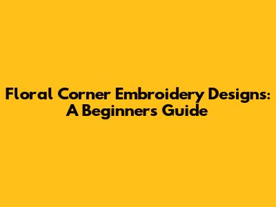 Floral Corner Embroidery Designs: A Beginner's Guide
