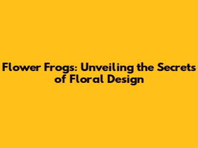 Flower Frogs: Unveiling the Secrets of Floral Design