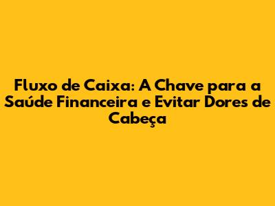 Fluxo de Caixa: A Chave para a Saúde Financeira e Evitar Dores de Cabeça