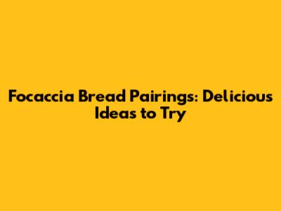 Focaccia Bread Pairings: Delicious Ideas to Try