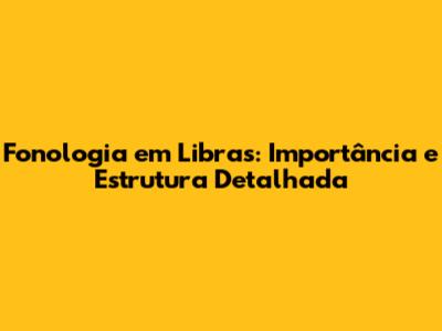 Fonologia em Libras: Importância e Estrutura Detalhada