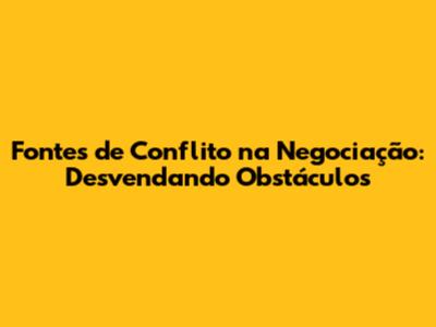 Fontes de Conflito na Negociação: Desvendando Obstáculos