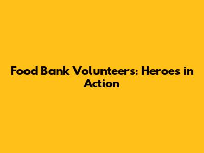 Food Bank Volunteers: Heroes in Action