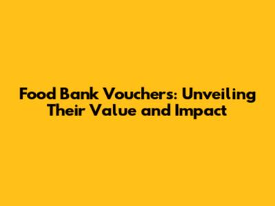 Food Bank Vouchers: Unveiling Their Value and Impact