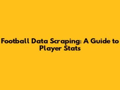 Football Data Scraping: A Guide to Player Stats