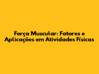 Força Muscular: Fatores e Aplicações em Atividades Físicas