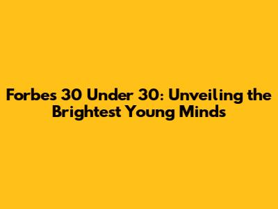 Forbes 30 Under 30: Unveiling the Brightest Young Minds