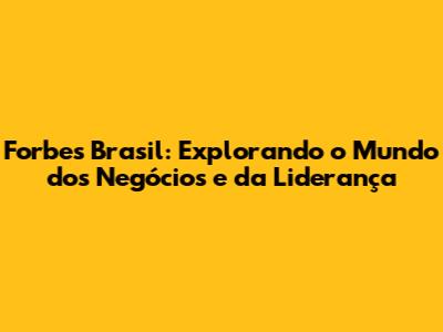 Forbes Brasil: Explorando o Mundo dos Negócios e da Liderança