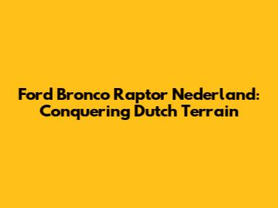 Ford Bronco Raptor Nederland: Conquering Dutch Terrain